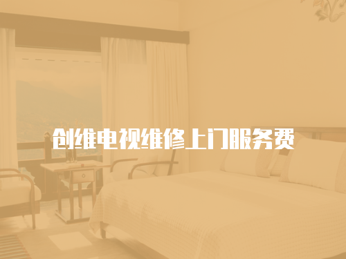 創(chuàng)維電視維修上門服務費