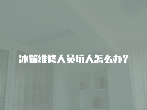 冰箱維修人員坑人怎么辦？