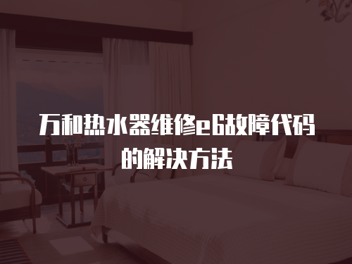 萬(wàn)和熱水器維修e6故障代碼的解決方法