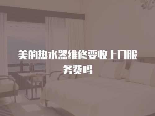 美的熱水器維修要收上門服務費嗎