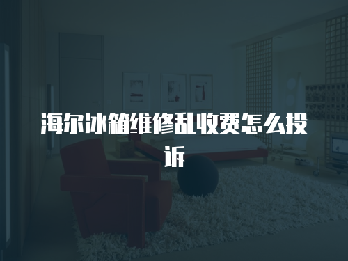 海爾冰箱維修亂收費怎么投訴