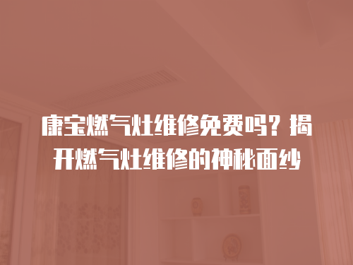 康寶燃氣灶維修免費嗎？揭開燃氣灶維修的神秘面紗