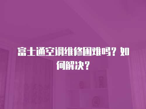 富士通空調維修困難嗎？如何解決？