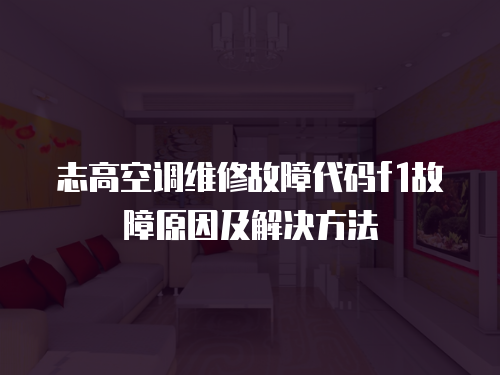 志高空調維修故障代碼f1故障原因及解決方法
