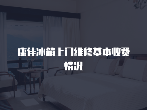 康佳冰箱上門維修基本收費(fèi)情況