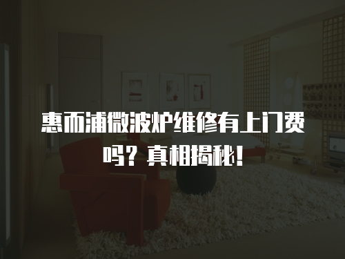 惠而浦微波爐維修有上門費嗎？真相揭秘！