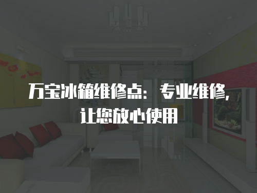 萬(wàn)寶冰箱維修點(diǎn)：專業(yè)維修，讓您放心使用