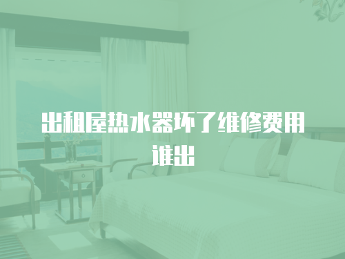 出租屋熱水器壞了維修費用誰出
