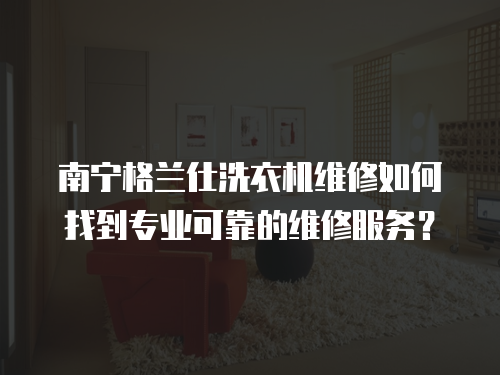 南寧格蘭仕洗衣機維修如何找到專業可靠的維修服務？