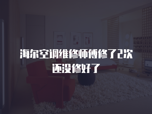 海爾空調(diào)維修師傅修了2次還沒(méi)修好了