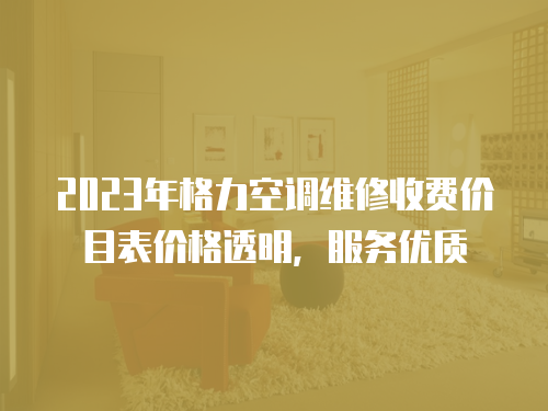 2023年格力空調維修收費價目表價格透明，服務優質