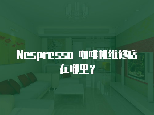 Nespresso 咖啡機維修店在哪里？