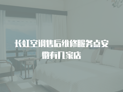 長虹空調售后維修服務點安徽有幾家店