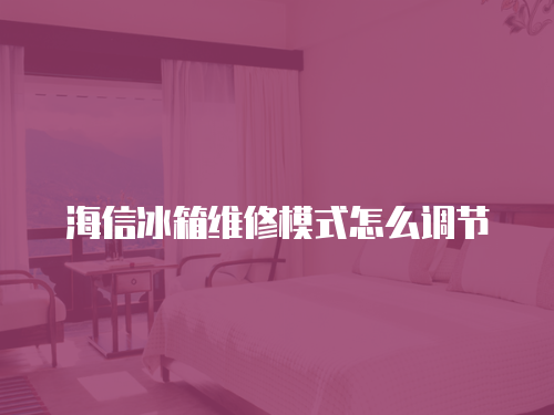 海信冰箱維修模式怎么調節