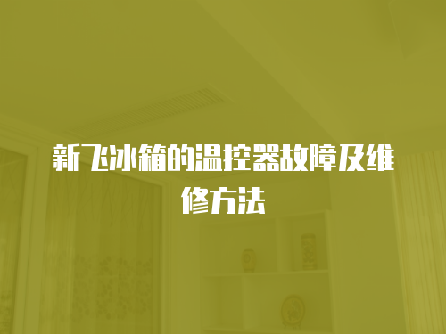 新飛冰箱的溫控器故障及維修方法