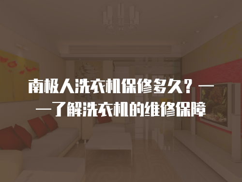 南極人洗衣機保修多久？——了解洗衣機的維修保障