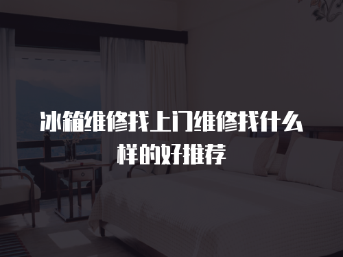 冰箱維修找上門維修找什么樣的好推薦