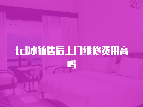 tcl冰箱售后上門維修費用高嗎