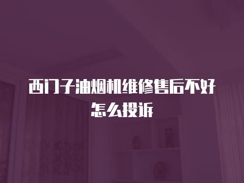 西門子油煙機(jī)維修售后不好怎么投訴