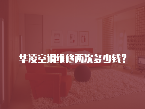 華凌空調(diào)維修兩次多少錢？