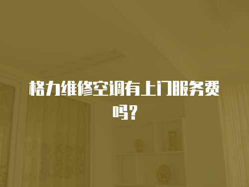 格力維修空調(diào)有上門服務(wù)費(fèi)嗎？