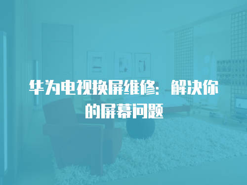 華為電視換屏維修：解決你的屏幕問題