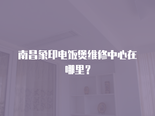 南昌象印電飯煲維修中心在哪里？