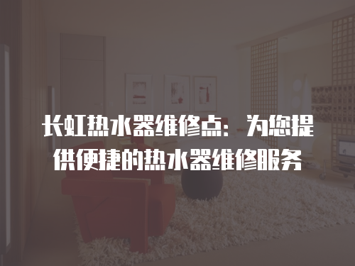 長(zhǎng)虹熱水器維修點(diǎn)：為您提供便捷的熱水器維修服務(wù)