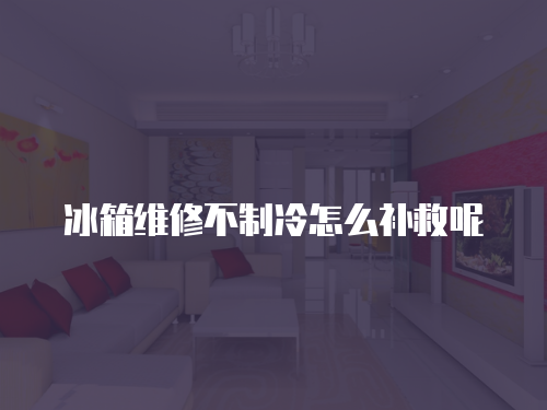 冰箱維修不制冷怎么補(bǔ)救呢