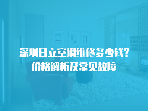深圳日立空調(diào)維修多少錢？?jī)r(jià)格解析及常見(jiàn)故障