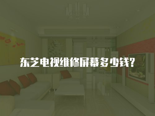 東芝電視維修屏幕多少錢？