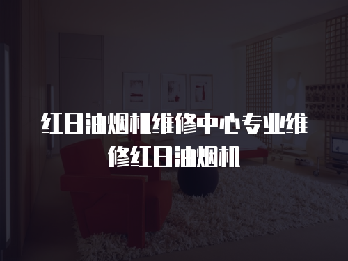 紅日油煙機維修中心專業維修紅日油煙機