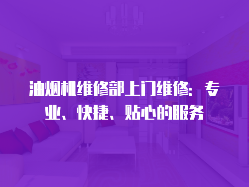 油煙機(jī)維修部上門維修：專業(yè)、快捷、貼心的服務(wù)
