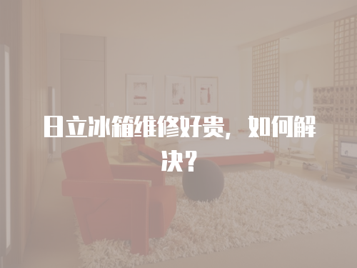 日立冰箱維修好貴，如何解決？