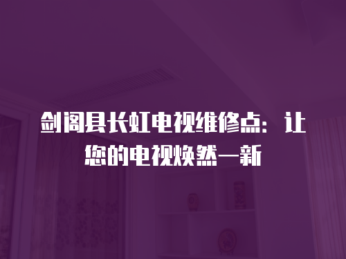 劍閣縣長(zhǎng)虹電視維修點(diǎn)：讓您的電視煥然一新