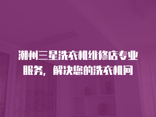 潮州三星洗衣機維修店專業服務，解決您的洗衣機問