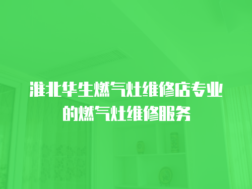淮北華生燃?xì)庠罹S修店專業(yè)的燃?xì)庠罹S修服務(wù)