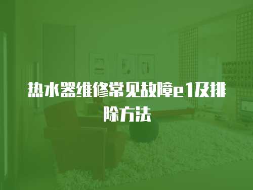熱水器維修常見故障e1及排除方法