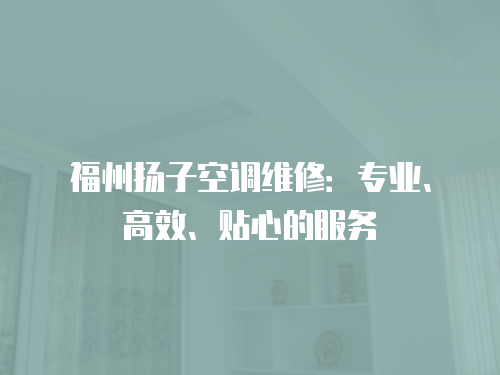 福州揚子空調(diào)維修：專業(yè)、高效、貼心的服務(wù)