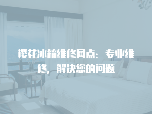 櫻花冰箱維修網(wǎng)點(diǎn)：專業(yè)維修，解決您的問題