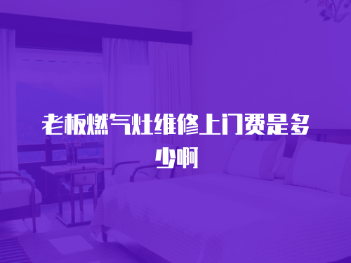老板燃?xì)庠罹S修上門費(fèi)是多少啊