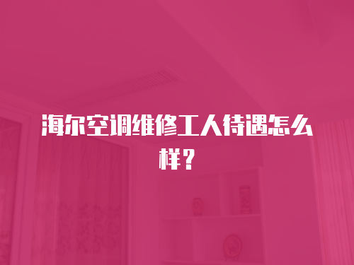 海爾空調(diào)維修工人待遇怎么樣？