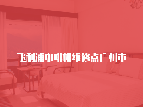 飛利浦咖啡機維修點廣州市