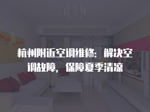 杭州附近空調維修：解決空調故障，保障夏季清涼