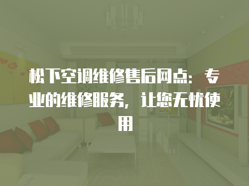 松下空調維修售后網點：專業的維修服務，讓您無憂使用