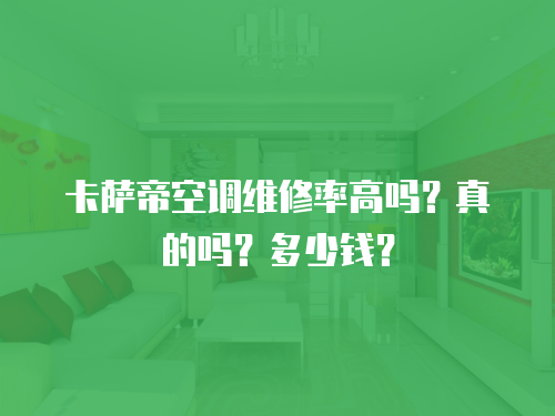 卡薩帝空調維修率高嗎？真的嗎？多少錢？