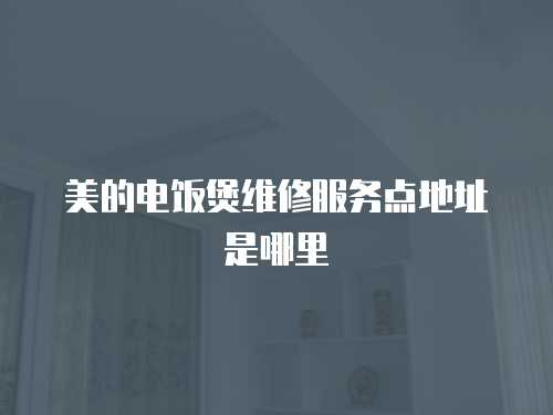 美的電飯煲維修服務(wù)點(diǎn)地址是哪里