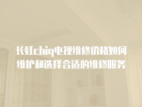 長虹chiq電視維修價格如何維護和選擇合適的維修服務