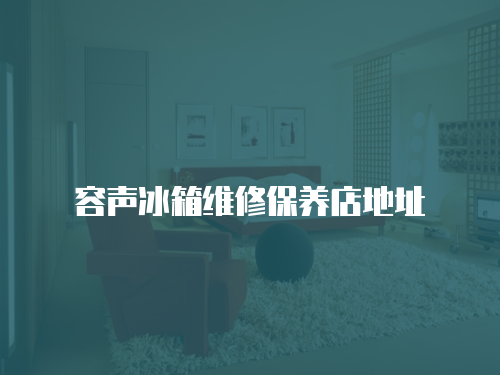 容聲冰箱維修保養(yǎng)店地址