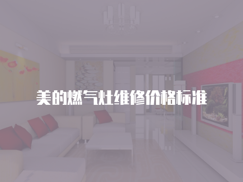美的燃?xì)庠罹S修價(jià)格標(biāo)準(zhǔn)